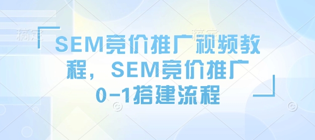 SEM竞价推广视频教程，SEM竞价推广0-1搭建流程-纵横项目网