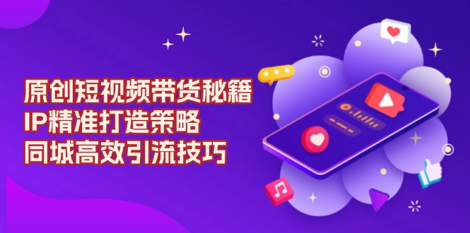 原创 短视频带货秘籍，IP精准打造策略，同城高效引流技巧-纵横项目网