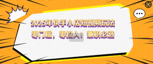 2025年快手小店短视频玩法，零门槛，零投入，兼职必选【揭秘】-纵横项目网