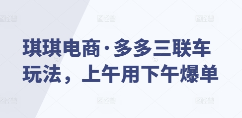 琪琪电商·多多三联车玩法，上午用下午爆单-纵横项目网