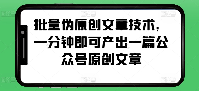 批量伪原创文章技术，一分钟即可产出一篇公众号原创文章-纵横项目网