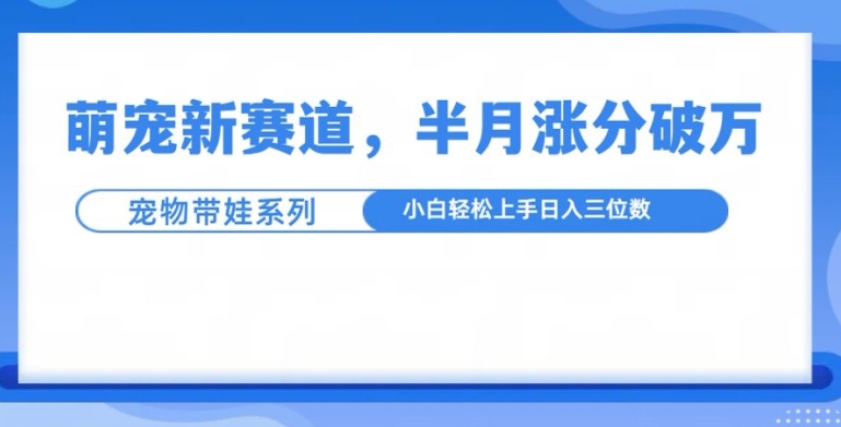 萌宠新赛道，萌宠带娃，半月涨粉10万+，小白轻松入手【揭秘】-纵横项目网