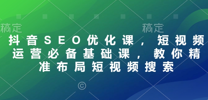 抖音SEO优化课，短视频运营必备基础课，教你精准布局短视频搜索-纵横项目网