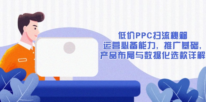 低价PPC扫流秘籍：运营必备能力, 推广基础, 产品布局与数据化选款详解-纵横项目网