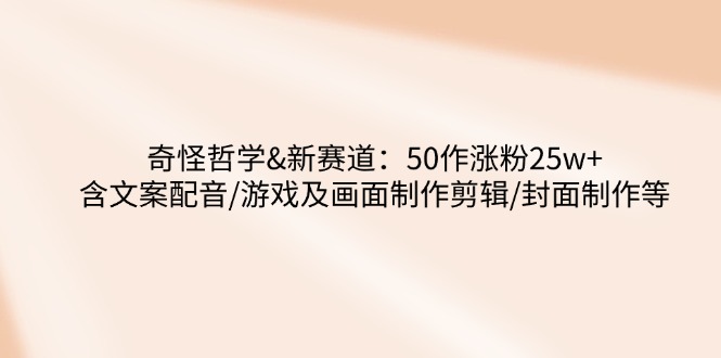 奇怪哲学-新赛道：50作涨粉25w+含文案配音/游戏及画面制作剪辑/封面制作等-纵横项目网