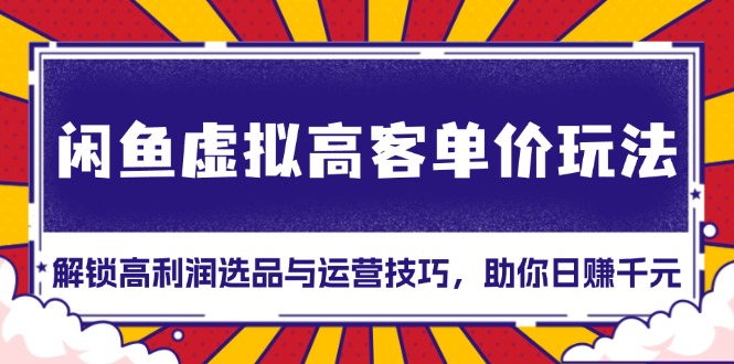 闲鱼虚拟高客单价玩法：解锁高利润选品与运营技巧，助你日赚千元！-纵横项目网