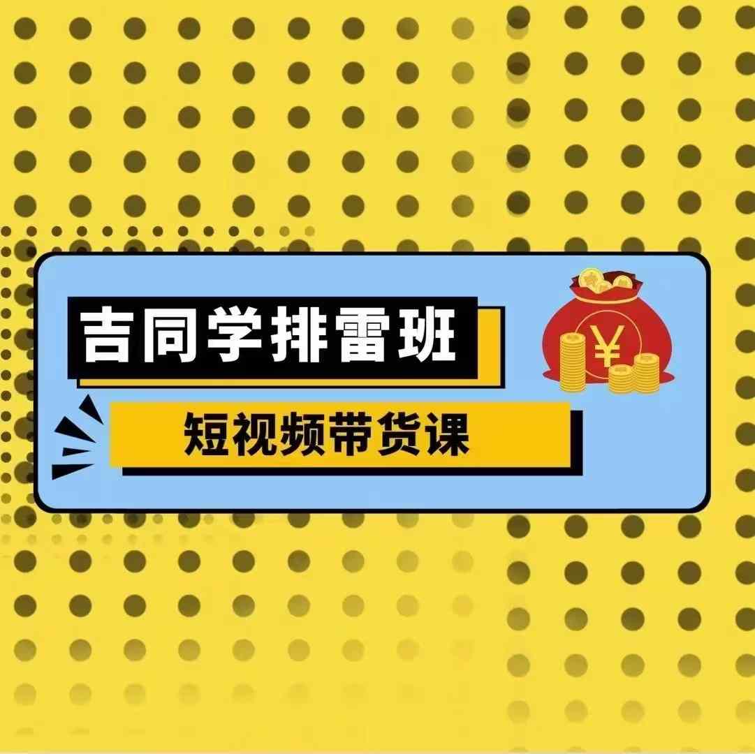 吉同学排雷班短视频带货课，零基础·详解流量成果-纵横项目网