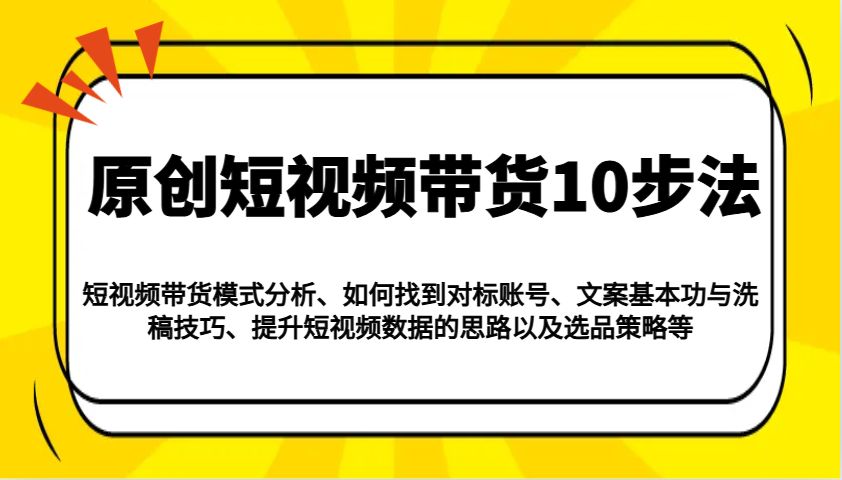 原创短视频带货10步法：模式分析/对标账号/文案与洗稿/提升数据/以及选品策略等-纵横项目网