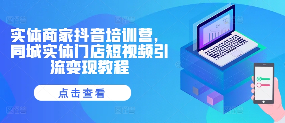 实体商家抖音培训营，同城实体门店短视频引流变现教程-纵横项目网