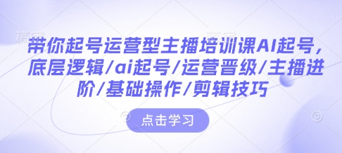 带你起号运营型主播培训课AI起号，底层逻辑/ai起号/运营晋级/主播进阶/基础操作/剪辑技巧-纵横项目网