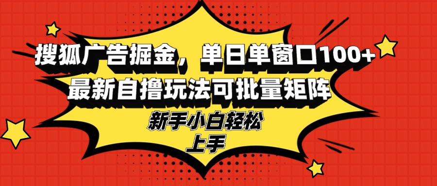 搜狐广告掘金，单日单窗口100+，最新自撸玩法可批量矩阵，适合新手小白-纵横项目网