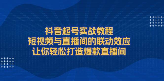 抖音起号实战教程，短视频与直播间的联动效应，让你轻松打造爆款直播间-纵横项目网