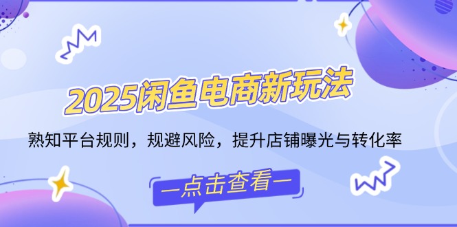 2025闲鱼电商新玩法，熟知平台规则，规避风险，提升店铺曝光与转化率-纵横项目网