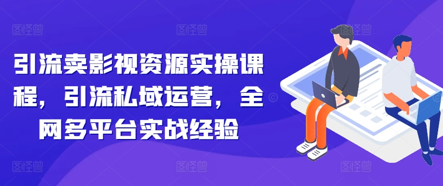 引流卖影视资源实操课程，引流私域运营，全网多平台实战经验-纵横项目网