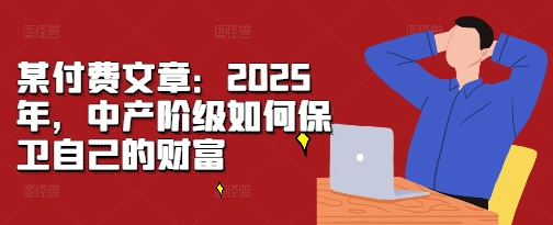 某付费文章：2025年，中产阶级如何保卫自己的财富-纵横项目网