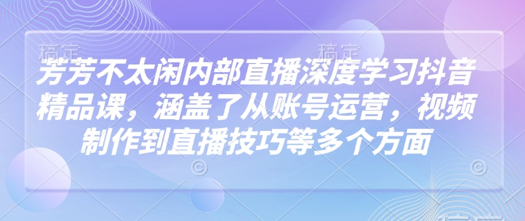 芳芳不太闲内部直播深度学习抖音精品课,涵盖了从账号运营,视频制作到直播技巧等多个方面-纵横项目网