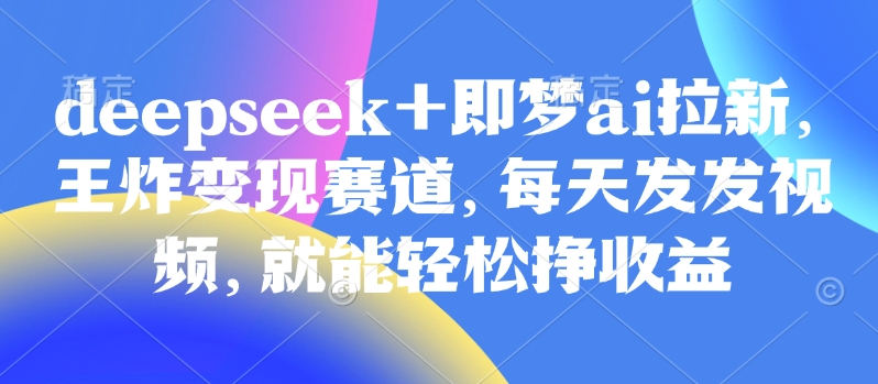 原客单价998的deepseek+即梦ai拉新，王炸变现赛道，每天发发视频，就能轻松挣收益-纵横项目网