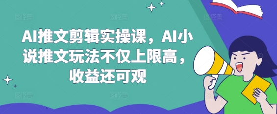AI推文剪辑实操课，AI小说推文玩法不仅上限高，收益还可观-纵横项目网