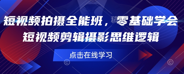 短视频拍摄全能班，零基础学会短视频剪辑摄影思维逻辑-纵横项目网