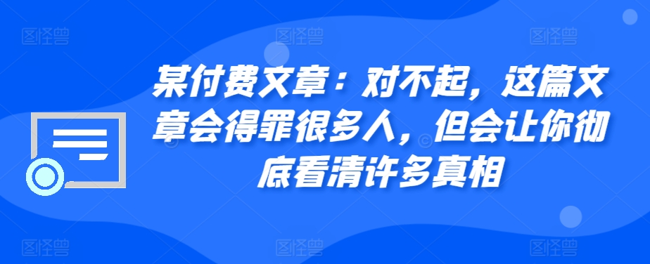 某付费文章：对不起，这篇文章会得罪很多人，但会让你彻底看清许多真相-纵横项目网