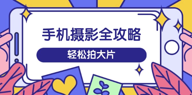 手机摄影全攻略，从拍摄到剪辑，训练营带你玩转短视频，轻松拍大片-纵横项目网