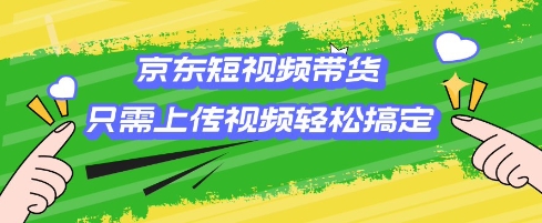 京东短视频带货，只需上传视频就搞定，小白轻松上手【揭秘】-纵横项目网