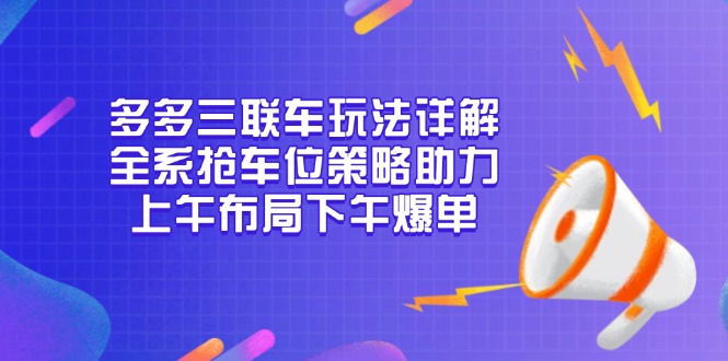 多多三联车玩法详解，全系抢车位策略助力，上午布局下午爆单-纵横项目网
