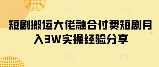 短剧搬运大佬融合付费短剧月入3W实操经验分享-纵横项目网