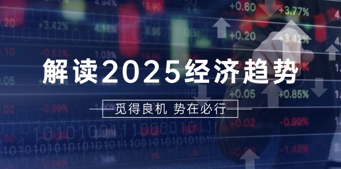 解读2025经济趋势、美股、A港股等资产前景判断，助您抢先布局未来投资-纵横项目网