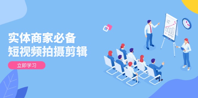 实体商家必备！短视频拍摄剪辑，从基础到进阶 全面提升视频质量与获客效果-纵横项目网