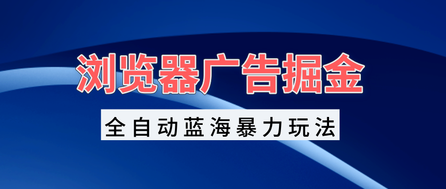 浏览器广告掘金，全自动蓝海暴力玩法，轻松日入1000+矩阵无脑开干-纵横项目网