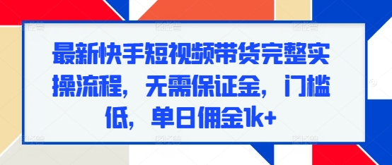 最新快手短视频带货完整实操流程，无需保证金，门槛低，单日佣金1k+-纵横项目网