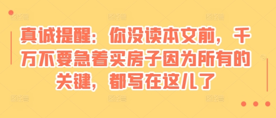 某付费文章：真诚提醒：你没读本文前，千万不要急着买房子因为所有的关键，都写在这儿了-纵横项目网