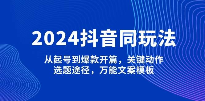 2024抖音同玩法，从起号到爆款开篇，关键动作，选题途径，万能文案模板-纵横项目网
