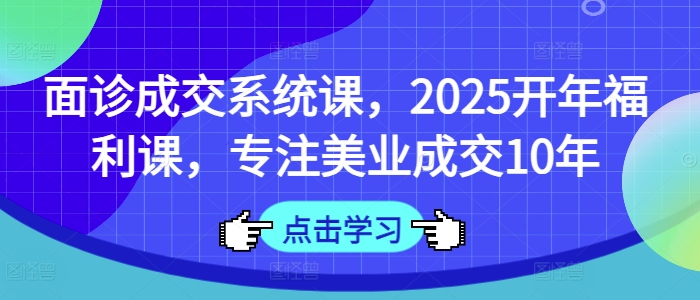 面诊成交系统课，2025开年福利课，专注美业成交10年-纵横项目网