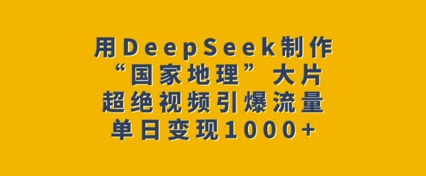 用DeepSeek制作“国家地理”大片，超绝视频引爆流量，单日变现多张-纵横项目网