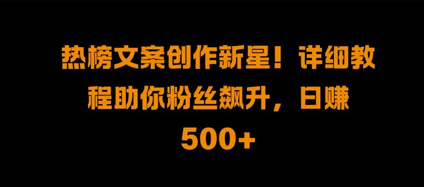 热榜文案创作新星!详细教程助你粉丝飙升，日入500+【揭秘】-纵横项目网