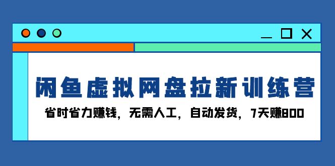 闲鱼虚拟网盘拉新训练营：省时省力赚钱，无需人工，自动发货，7天赚800-纵横项目网