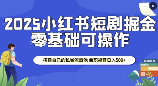 2025小红书短剧掘金，搭建自己的私域流量池，兼职福音日入5张-纵横项目网