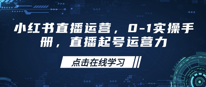 小红书直播运营，0-1实操手册，直播起号运营力-纵横项目网