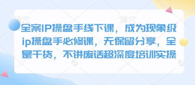 全案IP操盘手线下课，成为现象级ip操盘手必修课，无保留分享，全是干货，不讲废话超深度培训实操-纵横项目网