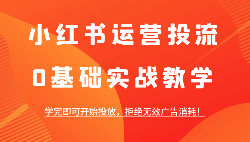 小红书运营投流，0基础实战教学，学完即可开始投放，拒绝无效广告消耗！-纵横项目网