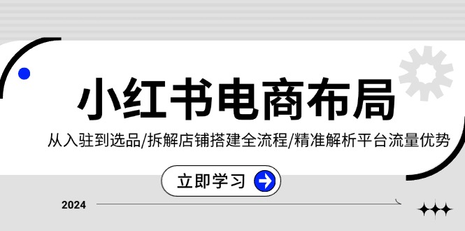 小红书电商布局：从入驻到选品/拆解店铺搭建全流程/精准解析平台流量优势-纵横项目网