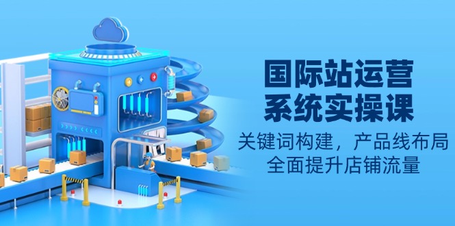 国际站运营系统实操课：关键词构建，产品线布局，全面提升店铺流量-纵横项目网
