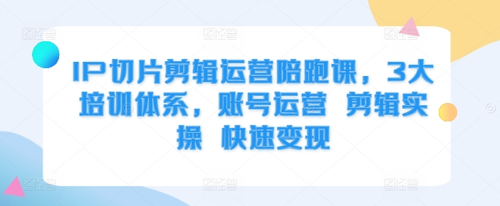 IP切片剪辑运营陪跑课，3大培训体系，账号运营 剪辑实操 快速变现-纵横项目网