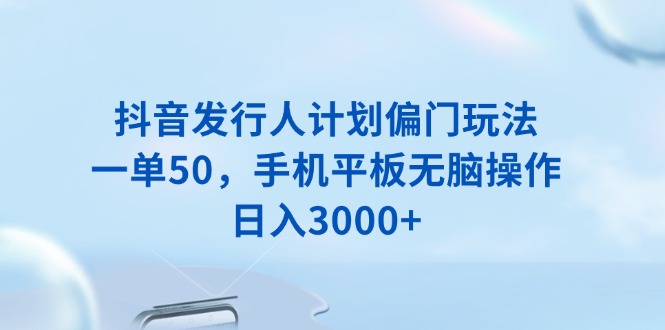 抖音发行人计划偏门玩法，一单50，手机平板无脑操作，日入3000+-纵横项目网