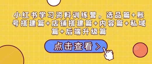 小红书学习资料训练营，选品篇+账号搭建篇+店铺搭建篇+内容篇+私域篇+后端升级篇-纵横项目网