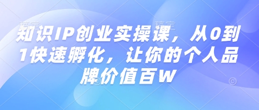知识IP创业实操课，从0到1快速孵化，让你的个人品牌价值百W-纵横项目网