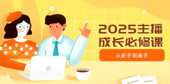 2025主播成长必修课，主播从新手到高手，涵盖趋势、定位、能力构建等-纵横项目网