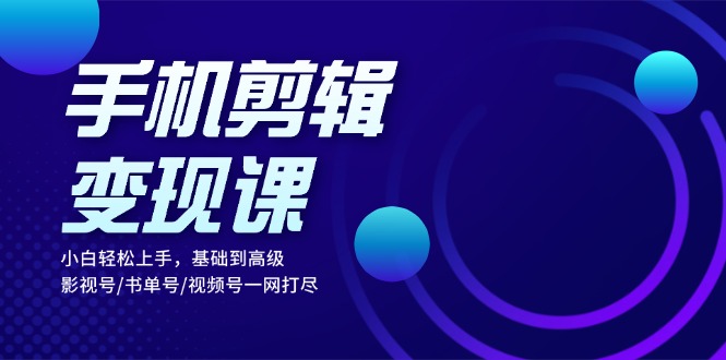 手机剪辑变现课：小白轻松上手，基础到高级 影视号/书单号/视频号一网打尽-纵横项目网